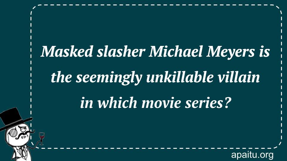 Masked slasher Michael Meyers is the seemingly unkillable villain in which movie series?