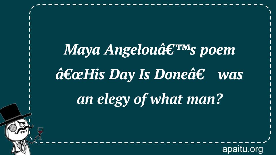 Maya Angelouâ€™s poem â€œHis Day Is Doneâ€ was an elegy of what man?