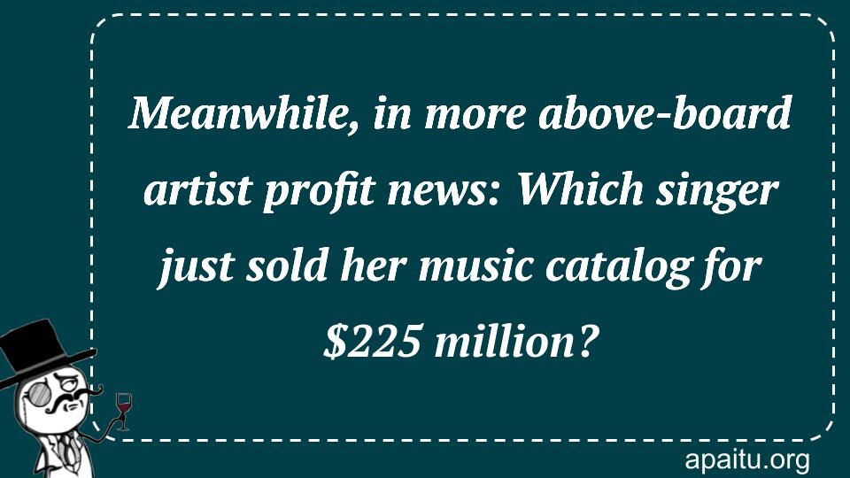 Meanwhile, in more above-board artist profit news: Which singer just sold her music catalog for $225 million?