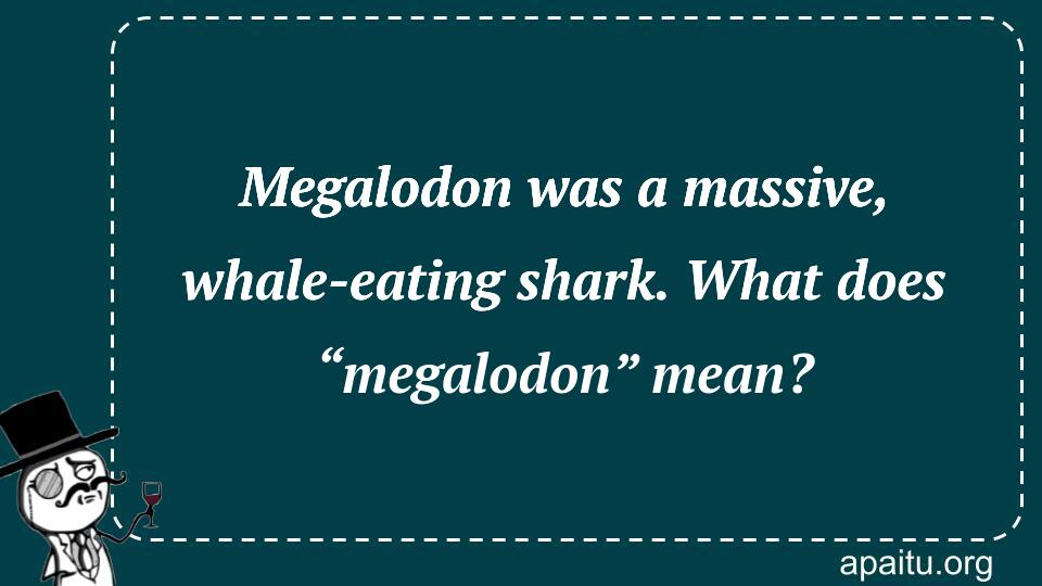 Megalodon was a massive, whale-eating shark. What does “megalodon” mean?