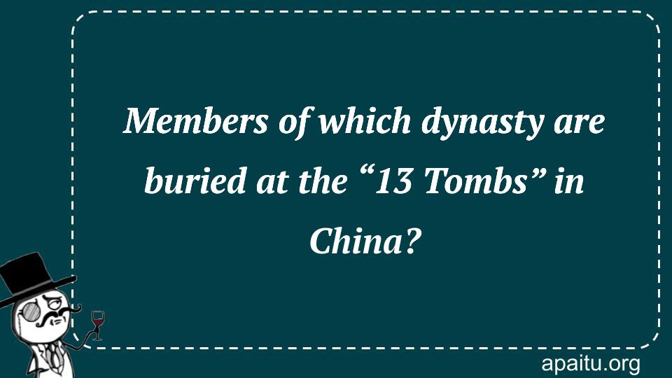 Members of which dynasty are buried at the “13 Tombs” in China?