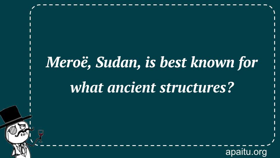 Meroë, Sudan, is best known for what ancient structures?