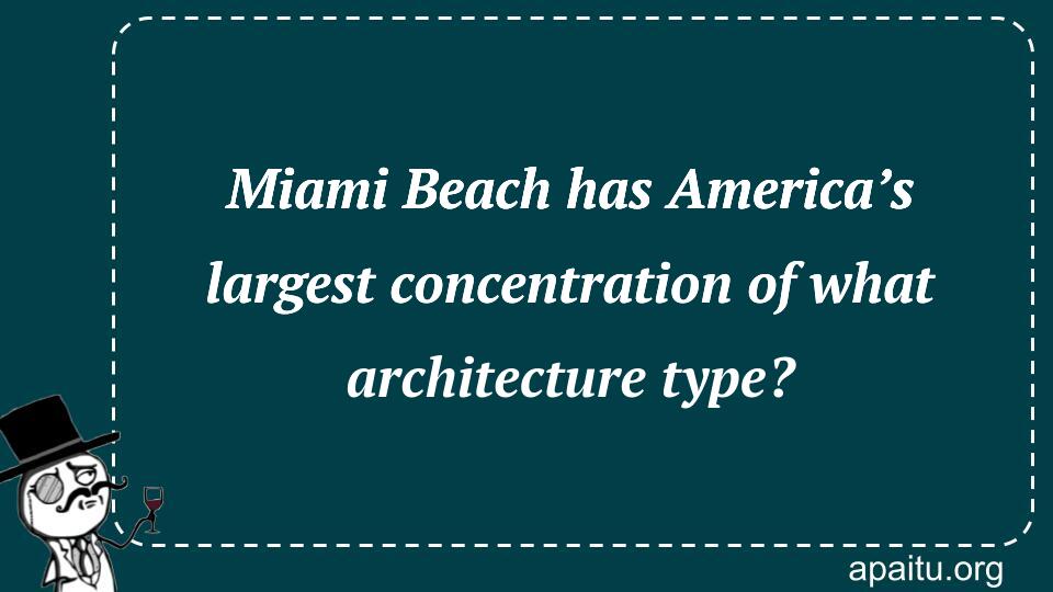 Miami Beach has America’s largest concentration of what architecture type?