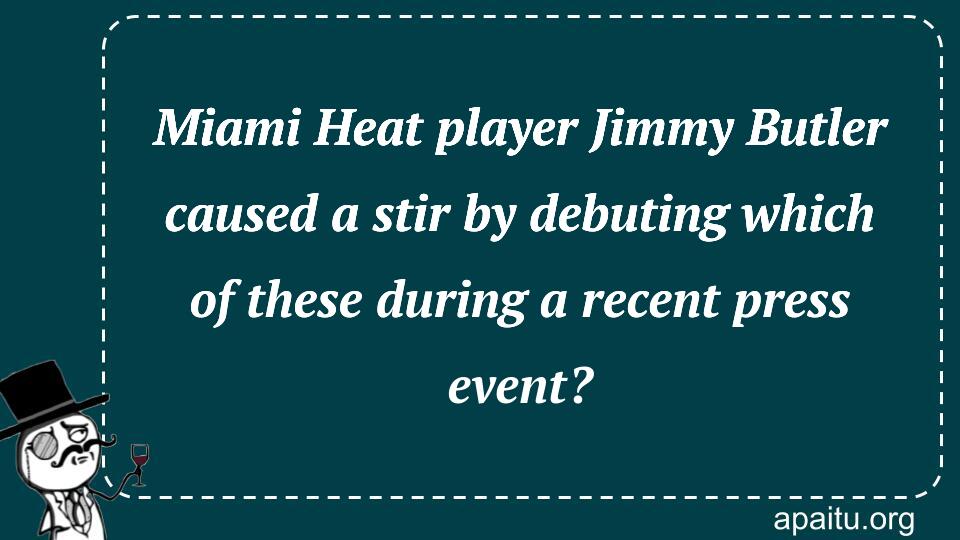 Miami Heat player Jimmy Butler caused a stir by debuting which of these during a recent press event?