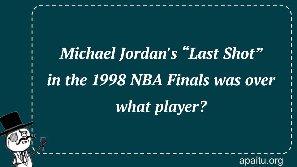 Michael Jordan`s “Last Shot” in the 1998 NBA Finals was over what player?