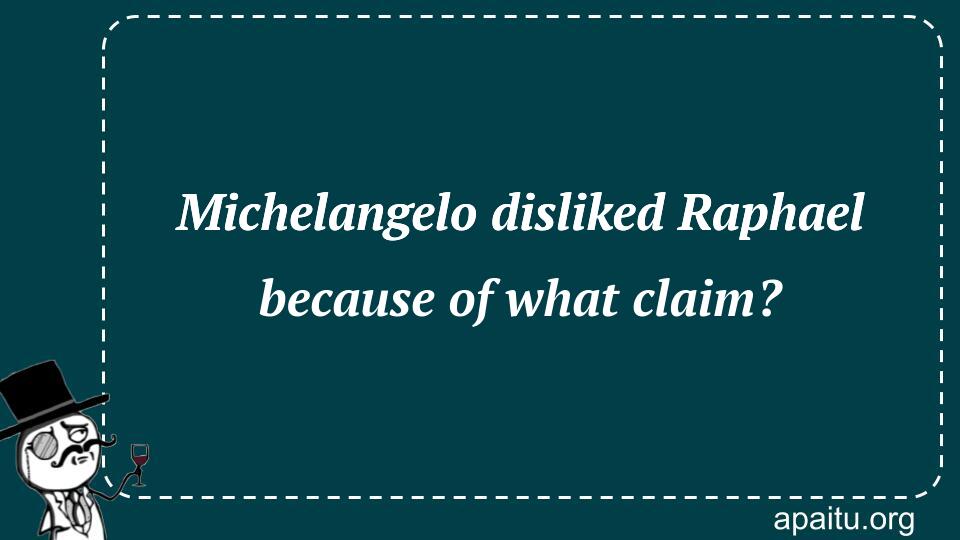 Michelangelo disliked Raphael because of what claim?