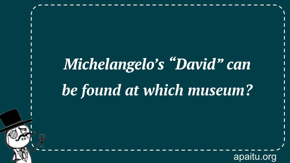 Michelangelo’s “David” can be found at which museum?