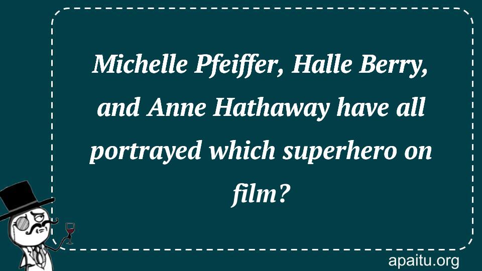 Michelle Pfeiffer, Halle Berry, and Anne Hathaway have all portrayed which superhero on film?