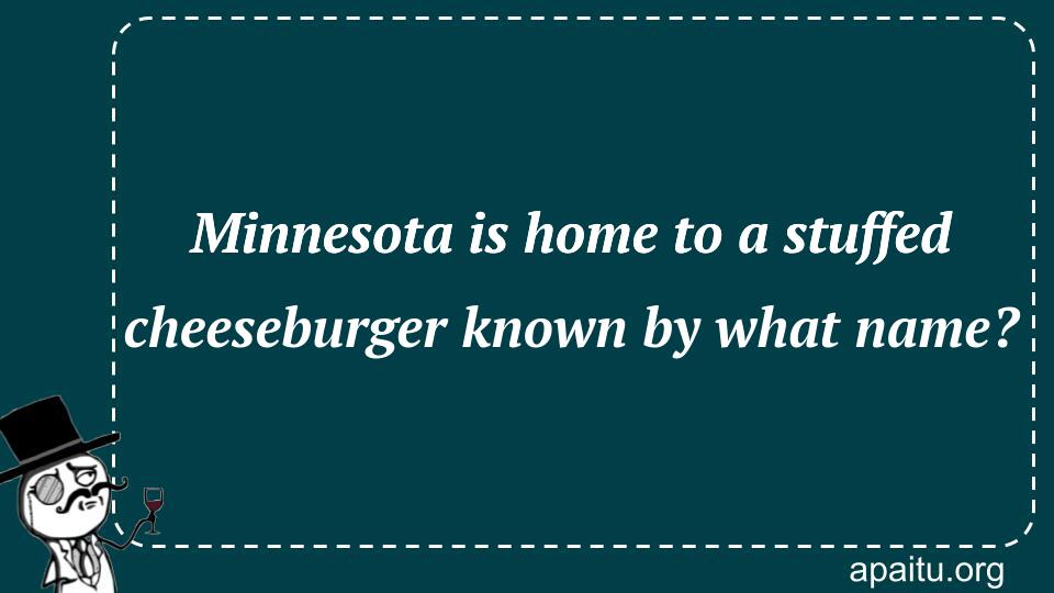 Minnesota is home to a stuffed cheeseburger known by what name?