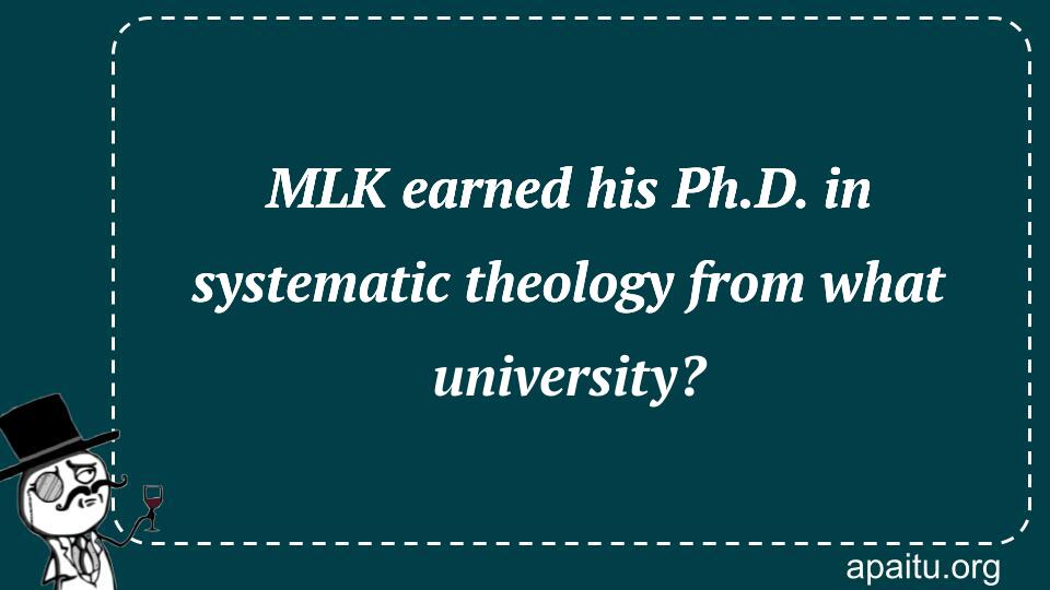 MLK earned his Ph.D. in systematic theology from what university?