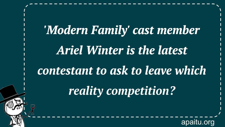 `Modern Family` cast member Ariel Winter is the latest contestant to ask to leave which reality competition?
