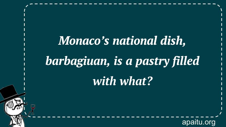 Monaco’s national dish, barbagiuan, is a pastry filled with what?