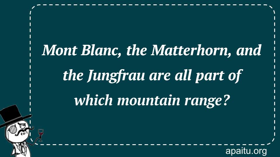 Mont Blanc, the Matterhorn, and the Jungfrau are all part of which mountain range?