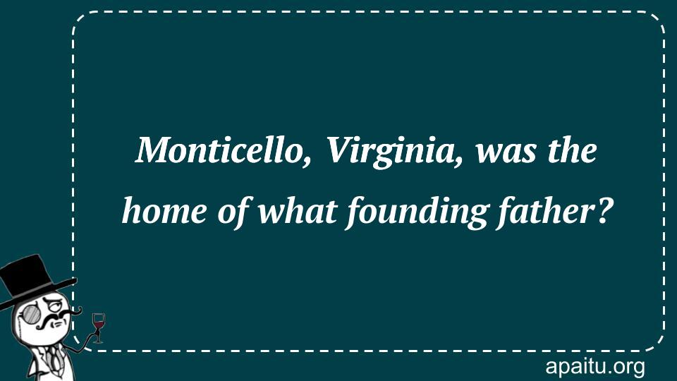 Monticello, Virginia, was the home of what founding father?