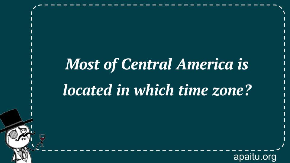 Most of Central America is located in which time zone?