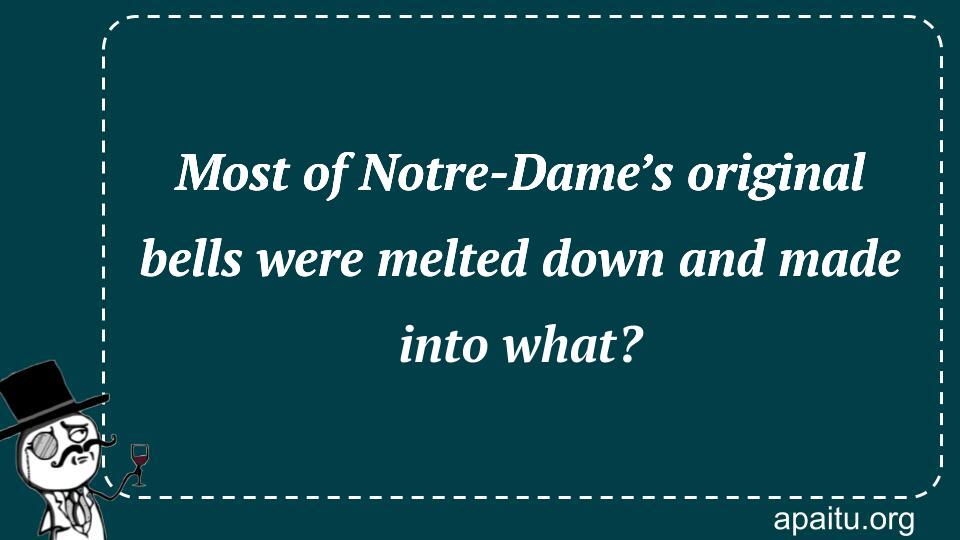 Most of Notre-Dame’s original bells were melted down and made into what?