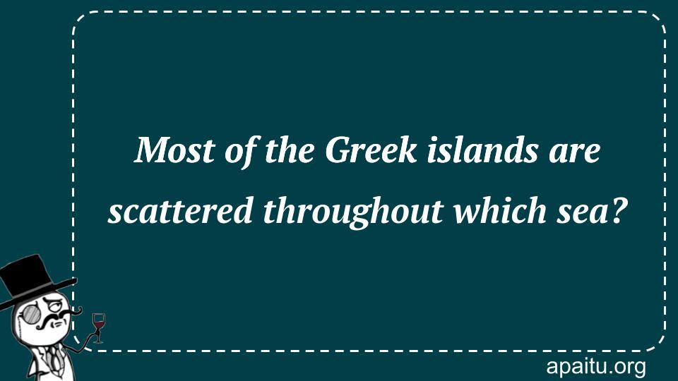 Most of the Greek islands are scattered throughout which sea?