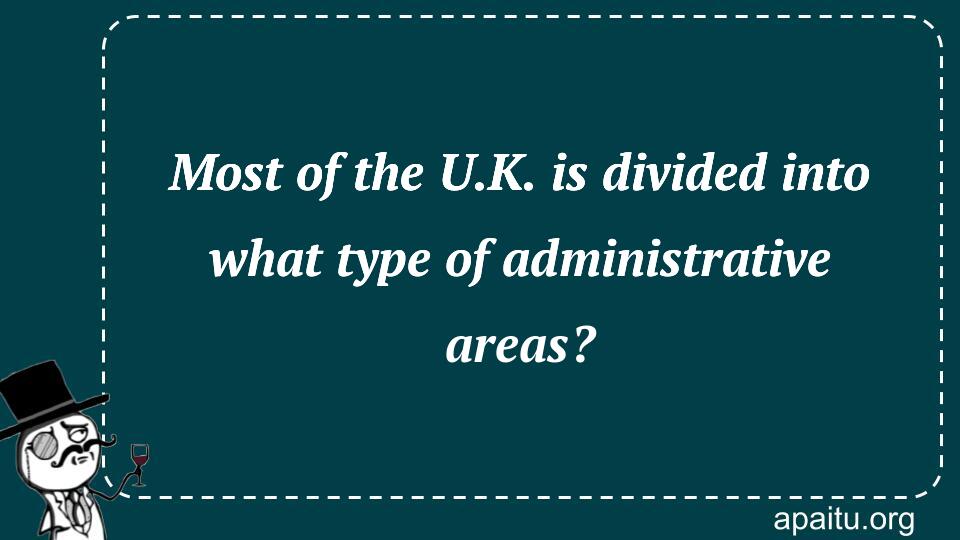 Most of the U.K. is divided into what type of administrative areas?