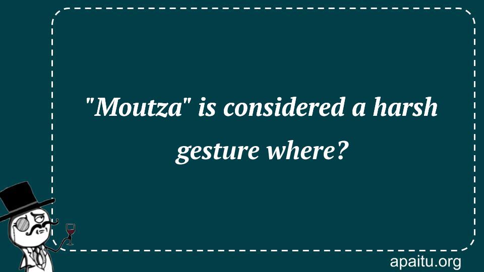 `Moutza` is considered a harsh gesture where?