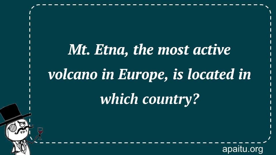 Mt. Etna, the most active volcano in Europe, is located in which country?