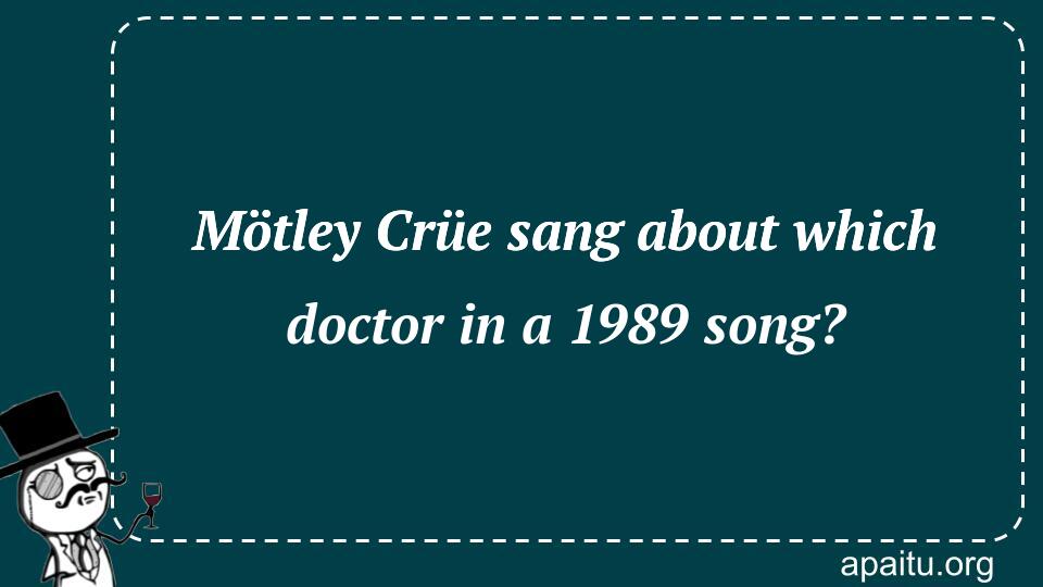 Mötley Crüe sang about which doctor in a 1989 song?