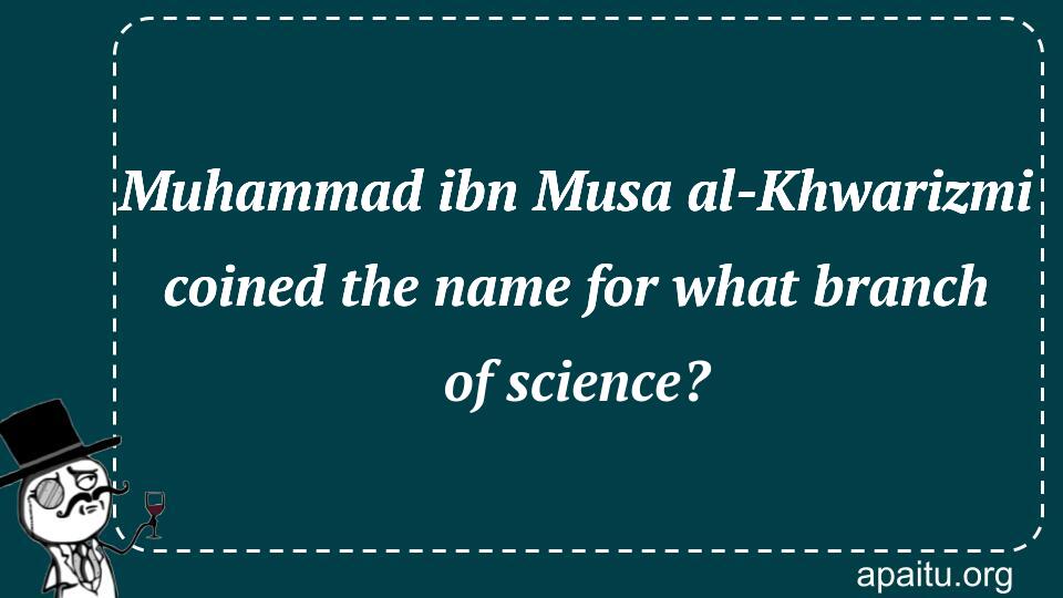 Muhammad ibn Musa al-Khwarizmi coined the name for what branch of science?