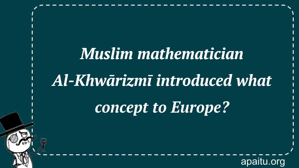 Muslim mathematician Al-Khwārizmī introduced what concept to Europe?