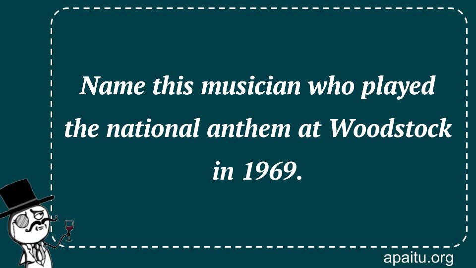 Name this musician who played the national anthem at Woodstock in 1969.