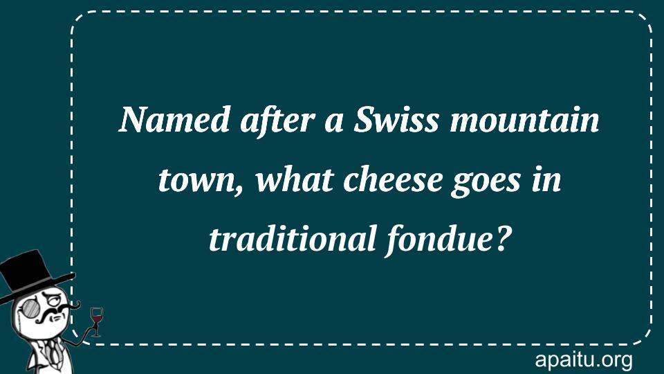 Named after a Swiss mountain town, what cheese goes in traditional fondue?