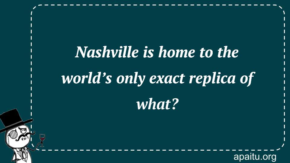 Nashville is home to the world’s only exact replica of what?