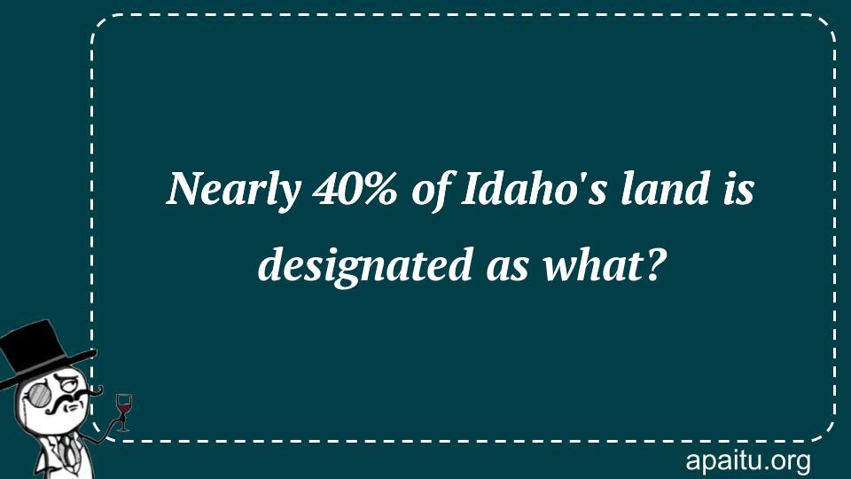 Nearly 40% of Idaho`s land is designated as what?