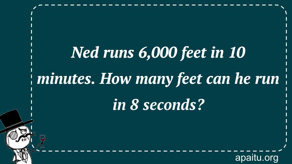 Ned runs 6,000 feet in 10 minutes. How many feet can he run in 8 seconds?