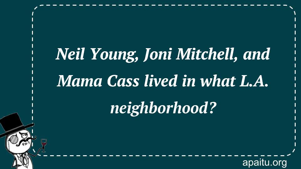 Neil Young, Joni Mitchell, and Mama Cass lived in what L.A. neighborhood?