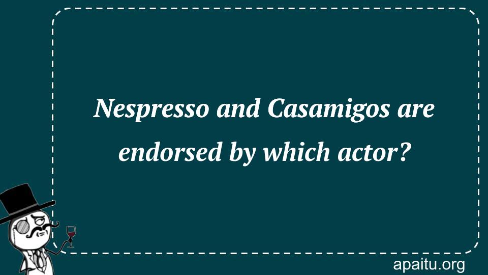 Nespresso and Casamigos are endorsed by which actor?