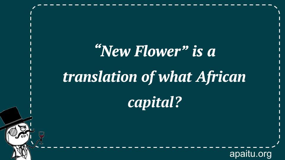 “New Flower” is a translation of what African capital?