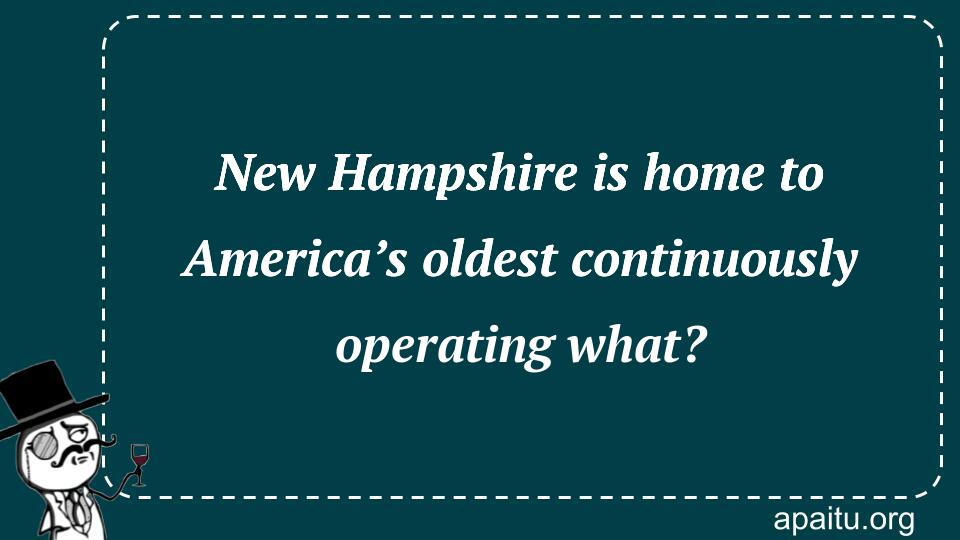 New Hampshire is home to America’s oldest continuously operating what?