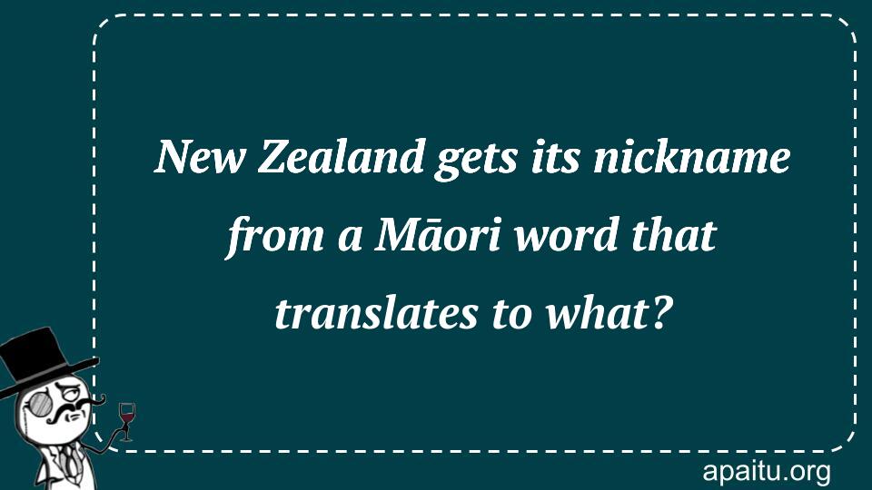 New Zealand gets its nickname from a Māori word that translates to what?