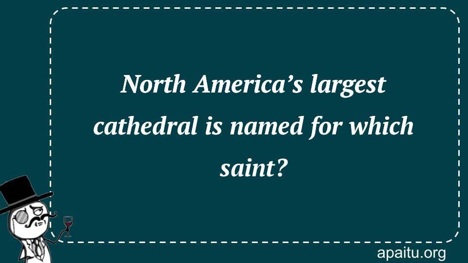 North America’s largest cathedral is named for which saint?