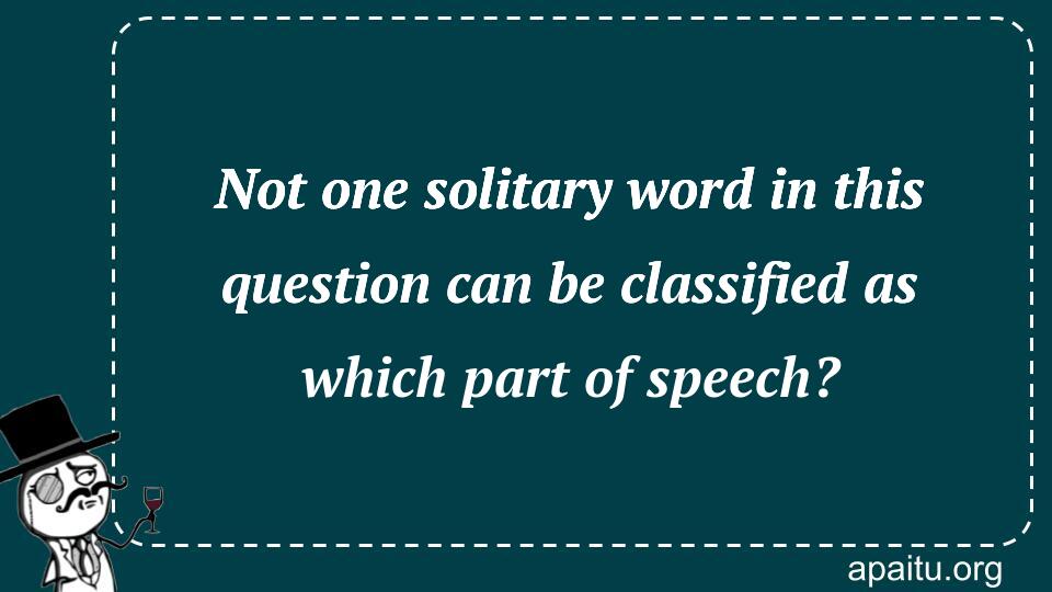 Not one solitary word in this question can be classified as which part of speech?