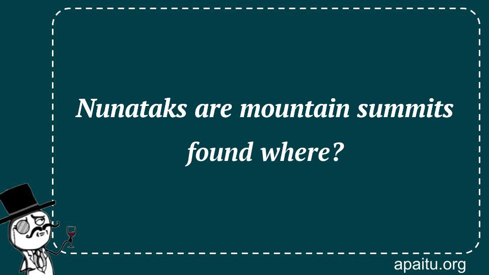 Nunataks are mountain summits found where?