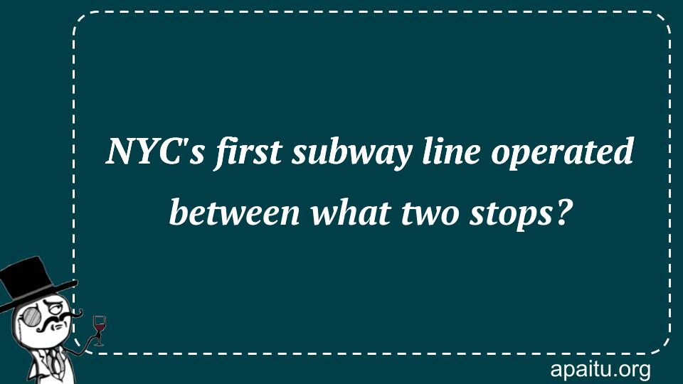 NYC`s first subway line operated between what two stops?