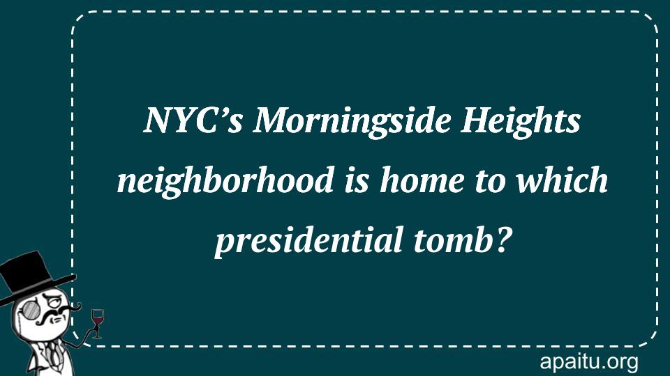 NYC’s Morningside Heights neighborhood is home to which presidential tomb?