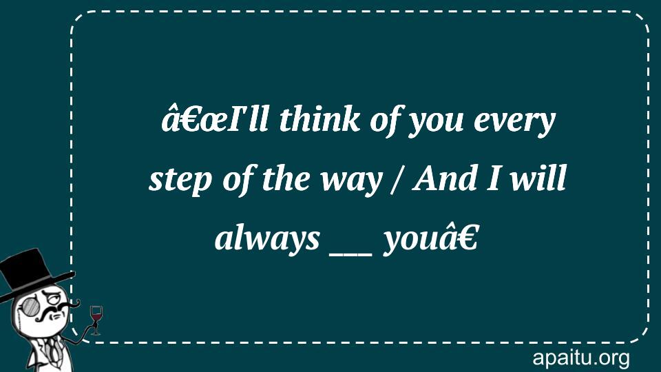 â€œI`ll think of you every step of the way / And I will always ___ youâ€