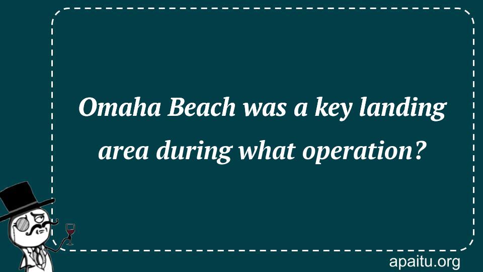 Omaha Beach was a key landing area during what operation?