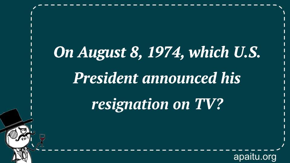 On August 8, 1974, which U.S. President announced his resignation on TV?