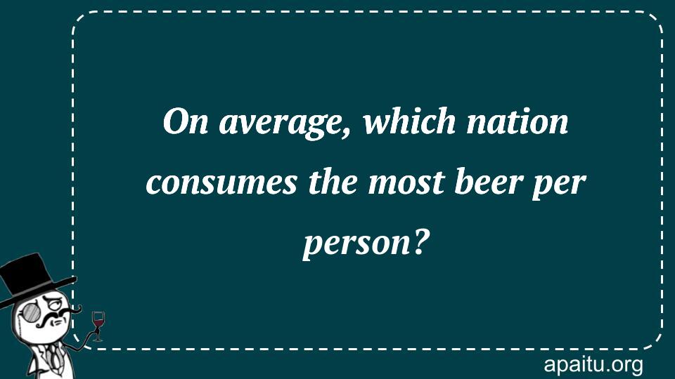 On average, which nation consumes the most beer per person?