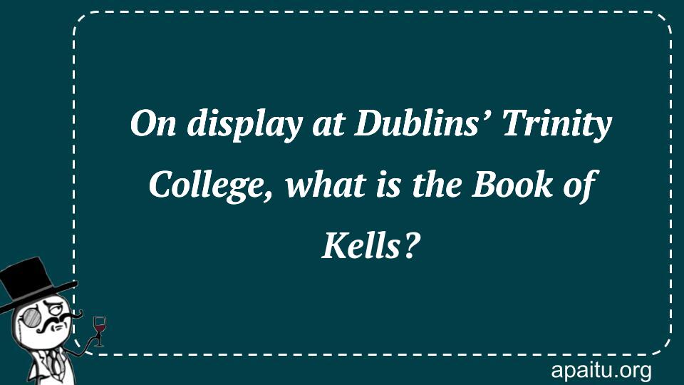 On display at Dublins’ Trinity College, what is the Book of Kells?