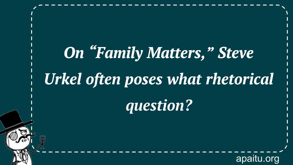 On “Family Matters,” Steve Urkel often poses what rhetorical question?