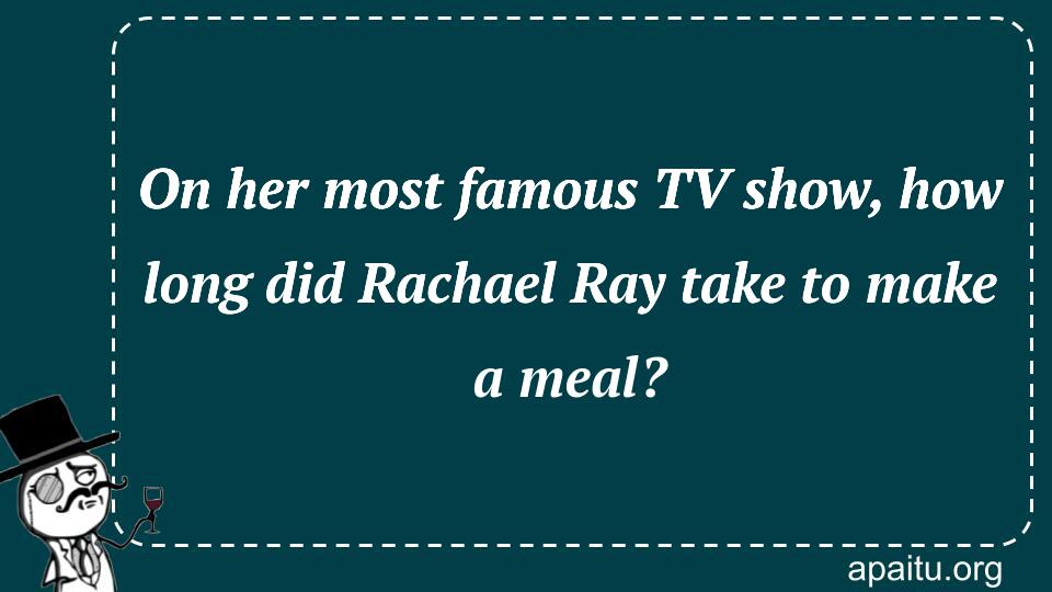 On her most famous TV show, how long did Rachael Ray take to make a meal?