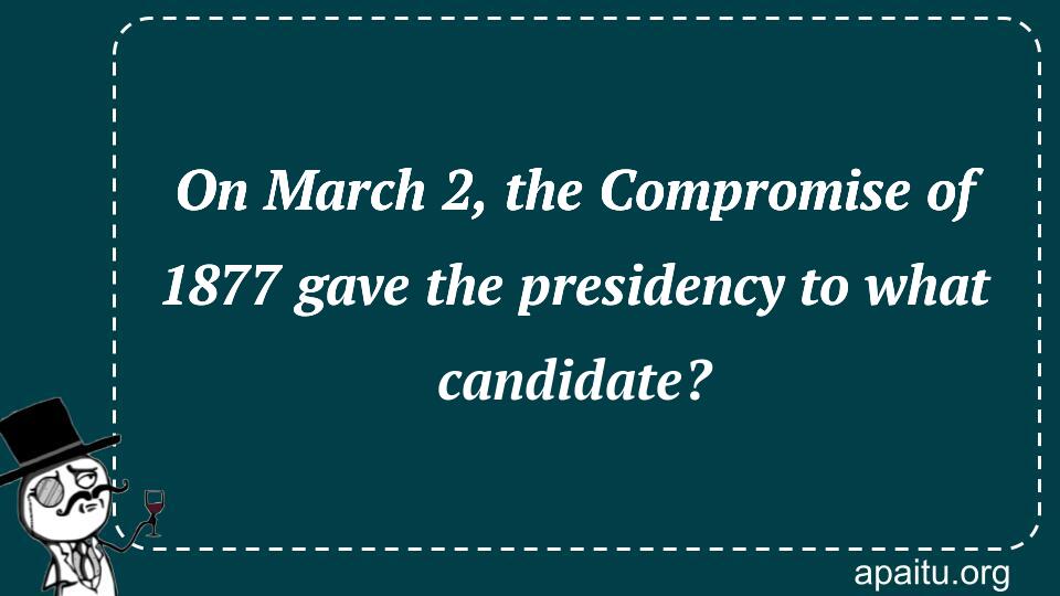 On March 2, the Compromise of 1877 gave the presidency to what candidate?